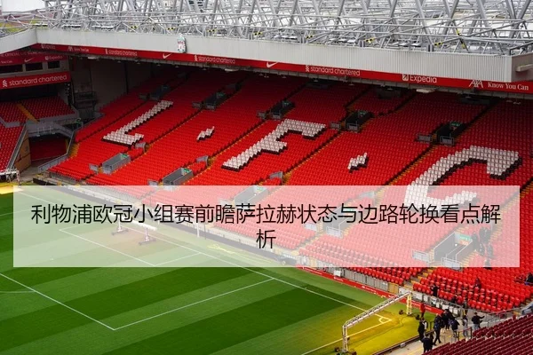 利物浦欧冠小组赛前瞻萨拉赫状态与边路轮换看点解析