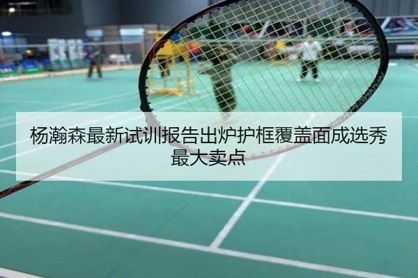 杨瀚森最新试训报告出炉护框覆盖面成选秀最大卖点