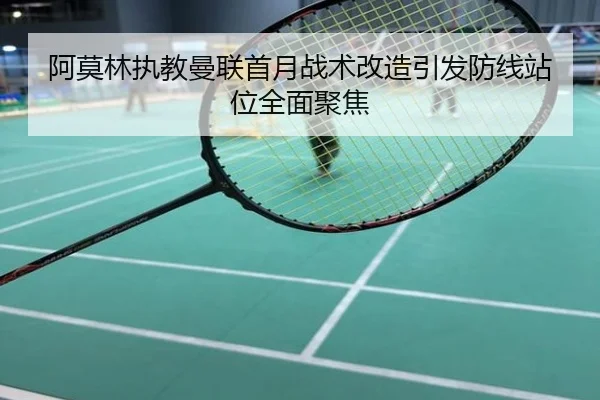阿莫林执教曼联首月战术改造引发防线站位全面聚焦